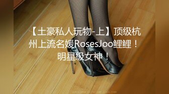 【土豪私人玩物-上】顶级杭州上流名媛RosesJoo鲤鲤！明星级女神！