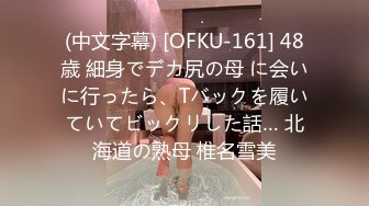 (中文字幕) [OFKU-161] 48歳 細身でデカ尻の母 に会いに行ったら、Tバックを履いていてビックリした話… 北海道の熟母 椎名雪美