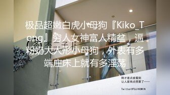 极品超嫩白虎小母狗『Kiko_Tong』穷人女神富人精盆，逼粉奶大人形小母狗，外表有多端庄床上就有多淫荡