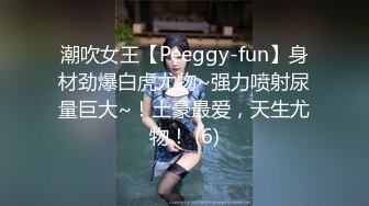 潮吹女王【Peeggy-fun】身材劲爆白虎尤物~强力喷射尿量巨大~！土豪最爱，天生尤物！ (6)