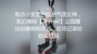 有点小变态的极品气质女神，乳钉嫩妹【Teyowf】公园露出自摸啪啪诱惑，现场记录给奶头打洞