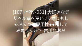 [107HYPN-031] 大好きなデリヘル嬢を臭いチ○ポにもしゃぶりつく専用性●●にしてみませんか？ 古川いおり