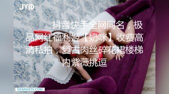 ⚫️⚫️抖音快手全网同名，极品网红福利姬【奶咪】收费高清私拍，复古肉丝碎花裙楼梯内紫薇挑逗