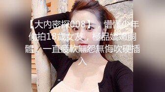 【大內密探008】，懵懂少年偷拍18歲女友，極品嬌嫩胴體，一直疲軟無怨無悔吹硬插入