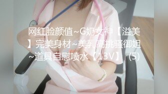 网红脸颜值~G奶女神【溢美】完美身材~美乳高挑骚御姐~道具自慰喷水【13V】  (5)