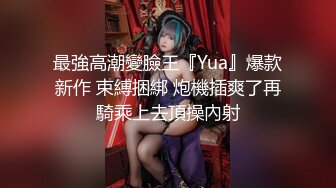 最強高潮變臉王『Yua』爆款新作 束縛捆綁 炮機插爽了再騎乘上去頂操內射