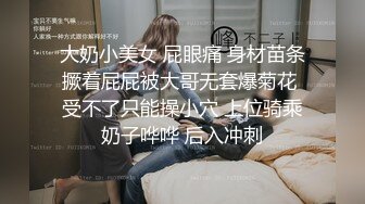 大奶小美女 屁眼痛 身材苗条撅着屁屁被大哥无套爆菊花 受不了只能操小穴 上位骑乘奶子哗哗 后入冲刺