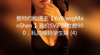 推特约炮博主【YuWangManShen 】高价SVIP群收费900，私拍模特学生妹 (4)