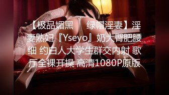 【极品媚黑❤️绿帽淫妻】淫妻熟妇『Yseyo』奶大臀肥腰细 约白人大学生群交内射 歌厅全裸开操 高清1080P原版