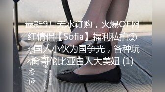 最新9月无水订购，火爆OF网红情侣【Sofia】福利私拍②，国人小伙为国争光，各种玩肏哥伦比亚白人大美妞 (1)