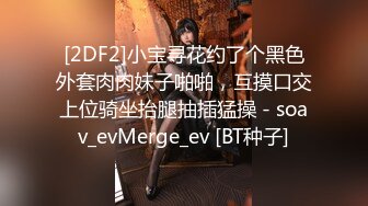 [2DF2]小宝寻花约了个黑色外套肉肉妹子啪啪，互摸口交上位骑坐抬腿抽插猛操 - soav_evMerge_ev [BT种子]