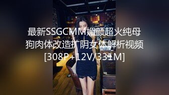 最新SSGCMM媚颜超火纯母狗肉体改造扩阴女体解析视频[308P+12V/331M]