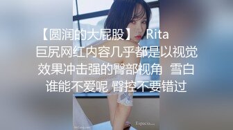 【圆润的大屁股】✨Rita✨▶▶巨尻网红内容几乎都是以视觉效果冲击强的臀部视角  雪白谁能不爱呢 臀控不要错过