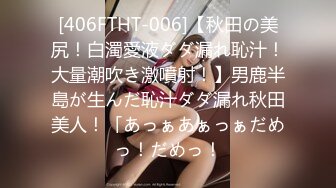 [406FTHT-006]【秋田の美尻！白濁愛液ダダ漏れ恥汁！大量潮吹き激噴射！】男鹿半島が生んだ恥汁ダダ漏れ秋田美人！「あっぁあぁっぁだめっ！だめっ！