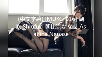 (中文字幕) [MUKC-016] 潮吹 Shiofuki 朝比奈ななせ Asahina Nanase